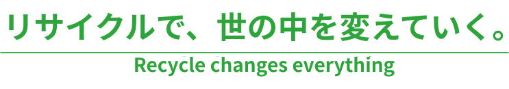 リサイクルで、世の中を変えていく。